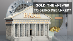 Gold: The Answer To Being Debanked?