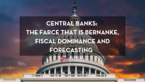 Central Banks: The Farce That is Bernanke, Fiscal Dominance and Forecasting