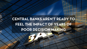 Central Banks Aren’t Ready to Feel the Impact of Years of Poor Decision Making